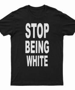 Stop Being White T-Shirt
