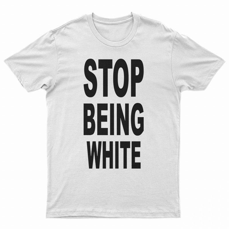 Stop Being White T-Shirt