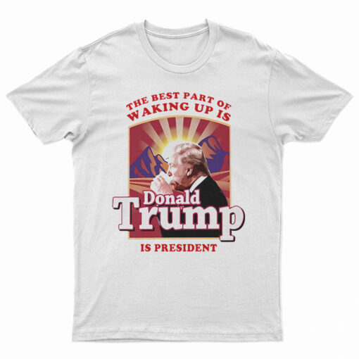 The Best Part Of Waking Up Is Donald Trump Is President T-Shirt