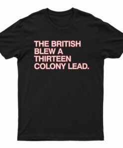 The British Blew A Thirteen Colony Lead T-Shirt