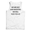 We Are Not Our Ancestor We Will Fuck You Up Tank Top