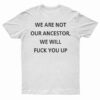 We Are Not Our Ancestor We Will Fuck You Up T-Shirt