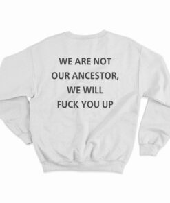 We Are Not Our Ancestor We Will Fuck You Up Sweatshirt