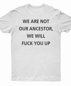 We Are Not Our Ancestor We Will Fuck You Up T-Shirt