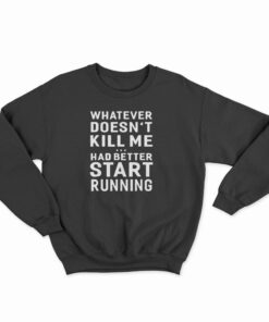 Whatever Doesn't Kill Me Had Better Start Running Sweatshirt