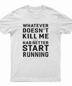 Whatever Doesn't Kill Me Had Better Start Running T-Shirt