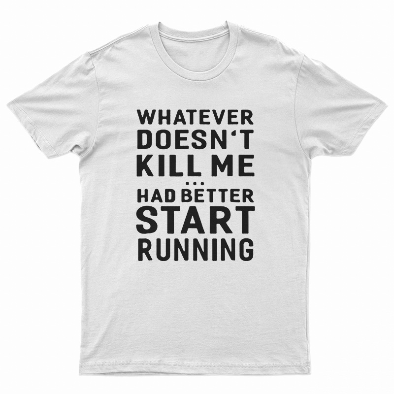 Whatever Doesn't Kill Me Had Better Start Running T-Shirt