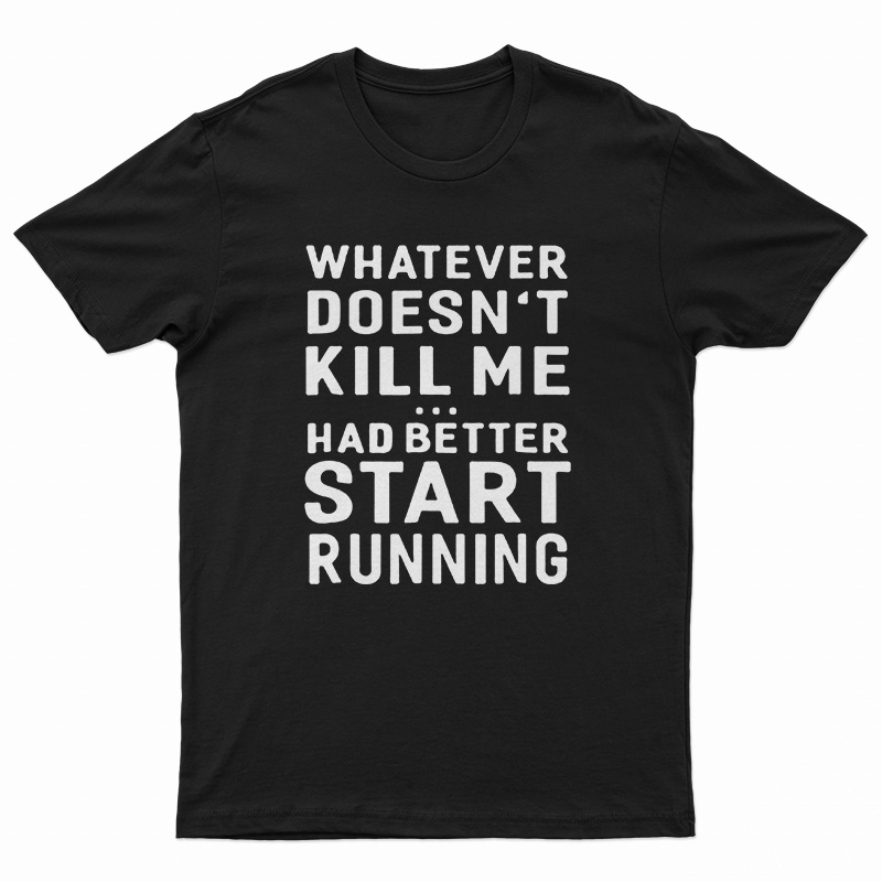 Whatever Doesn't Kill Me Had Better Start Running T-Shirt