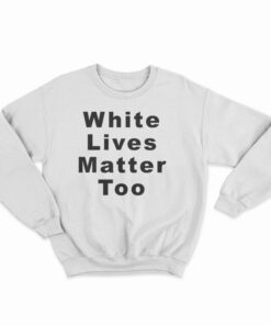 White Lives Matter Too Sweatshirt