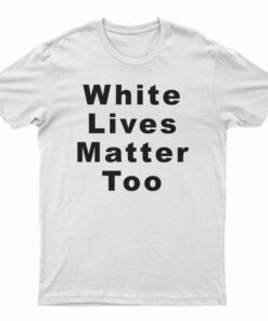 White Lives Matter Too T-Shirt