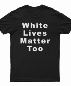 White Lives Matter Too T-Shirt