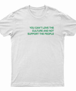You Can't Love The Culture And Not Support The People T-Shirt