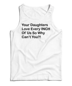 Your Daughters Love Every Inch Of Us So Why Can't You Tank Top