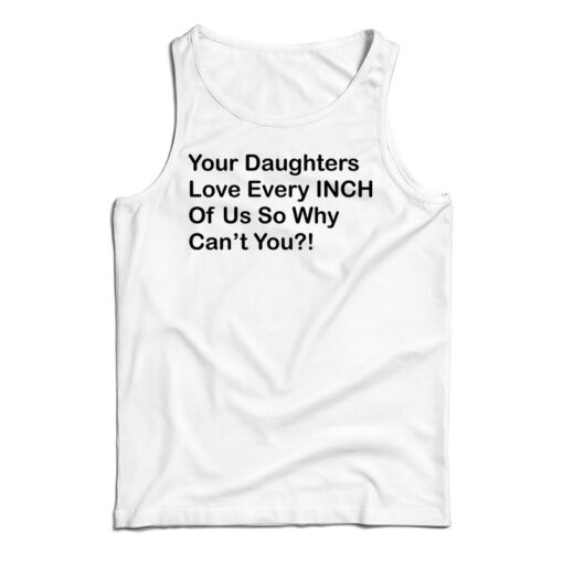 Your Daughters Love Every Inch Of Us So Why Can't You Tank Top