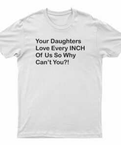 Your Daughters Love Every Inch Of Us So Why Can't You T-Shirt