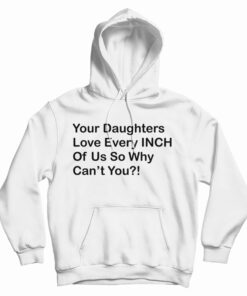 Your Daughters Love Every Inch Of Us So Why Can't You Hoodie