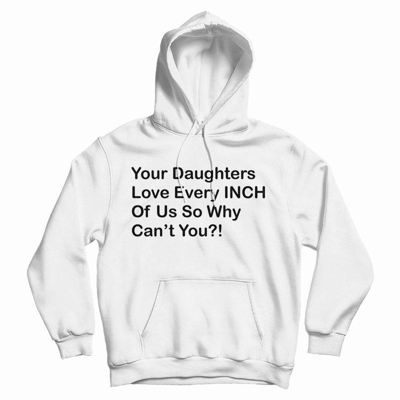 Your Daughters Love Every Inch Of Us So Why Can't You Hoodie