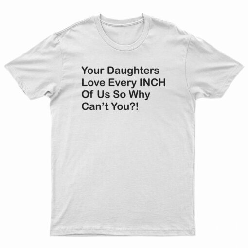 Your Daughters Love Every Inch Of Us So Why Can't You T-Shirt