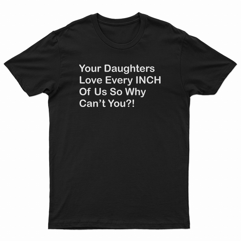 Your Daughters Love Every Inch Of Us So Why Can't You T-Shirt