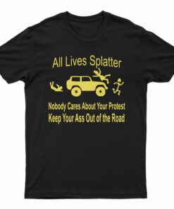 All Lives Splatter Nobody Cares About Your Protest Keep Your Ass Out Of The Road T-Shirt