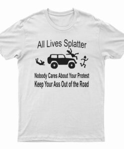 All Lives Splatter Nobody Cares About Your Protest Keep Your Ass Out Of The Road T-Shirt