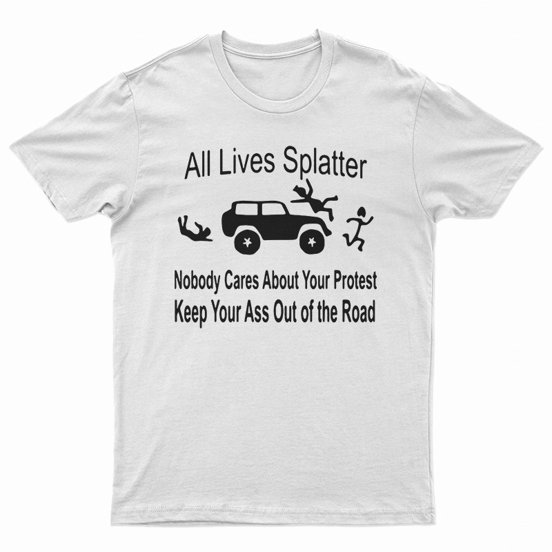 All Lives Splatter Nobody Cares About Your Protest Keep Your Ass Out Of The Road T-Shirt