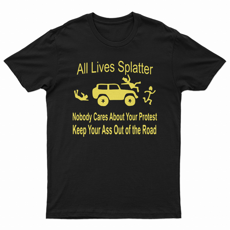 All Lives Splatter Nobody Cares About Your Protest Keep Your Ass Out Of The Road T-Shirt