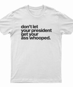 Don't Let Your President Get Your Ass Whooped T-Shirt