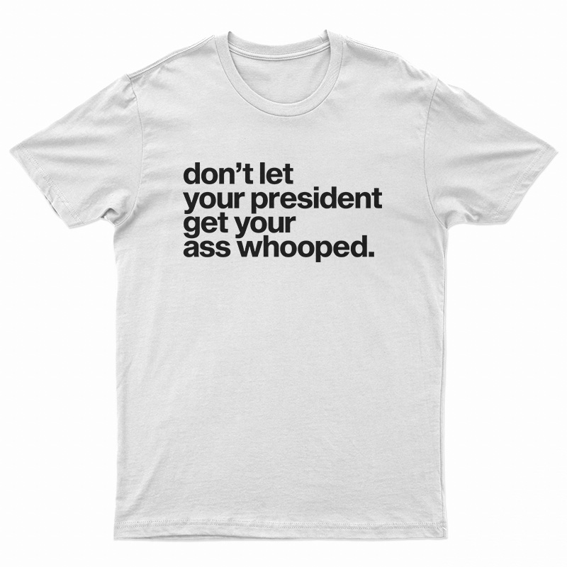 Don't Let Your President Get Your Ass Whooped T-Shirt
