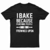 I Bake Because Punching People is Frowned Upon T-Shirt