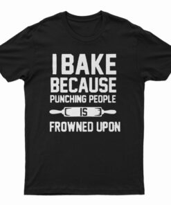 I Bake Because Punching People is Frowned Upon T-Shirt