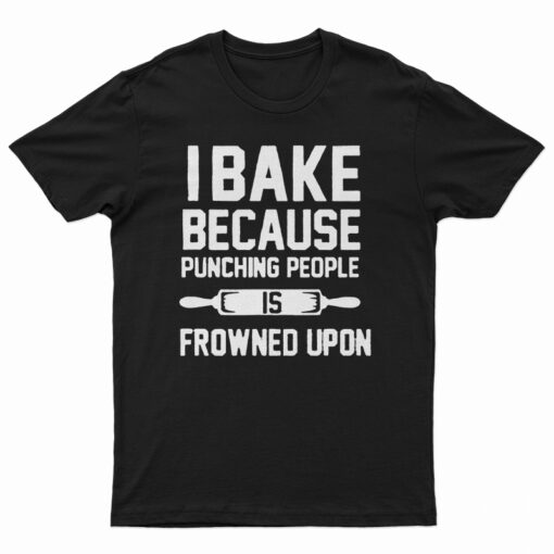 I Bake Because Punching People is Frowned Upon T-Shirt