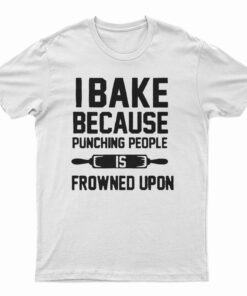 I Bake Because Punching People is Frowned Upon T-Shirt
