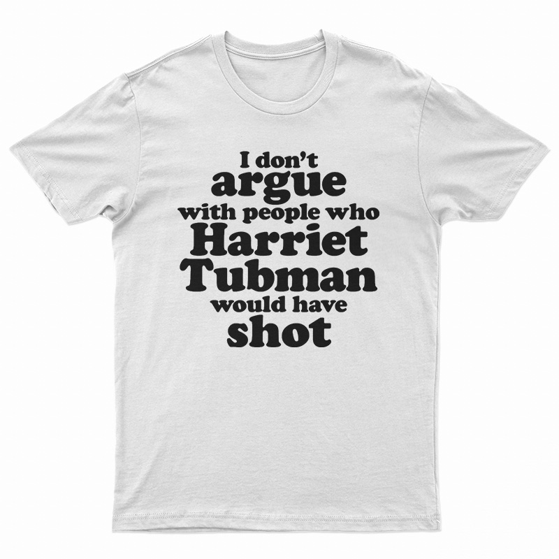 I Don't Argue With People Harriet Tubman Would Have Shot T-Shirt