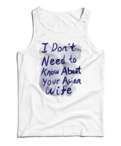 I Don't Need To Know About Your Asian Wife Tank Top