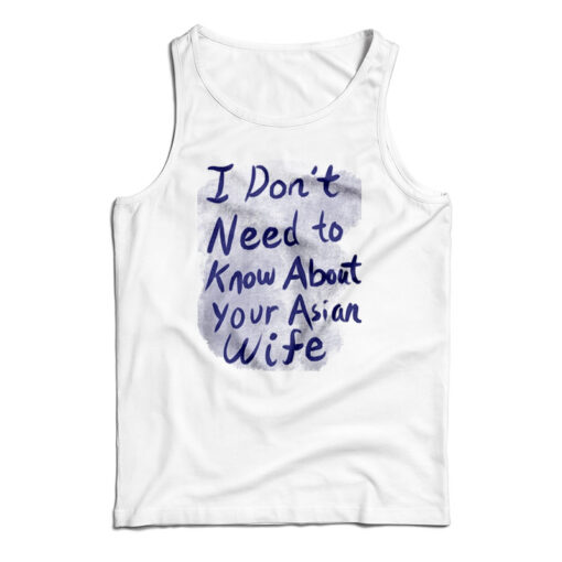 I Don't Need To Know About Your Asian Wife Tank Top