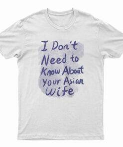 I Don't Need To Know About Your Asian Wife T-Shirt