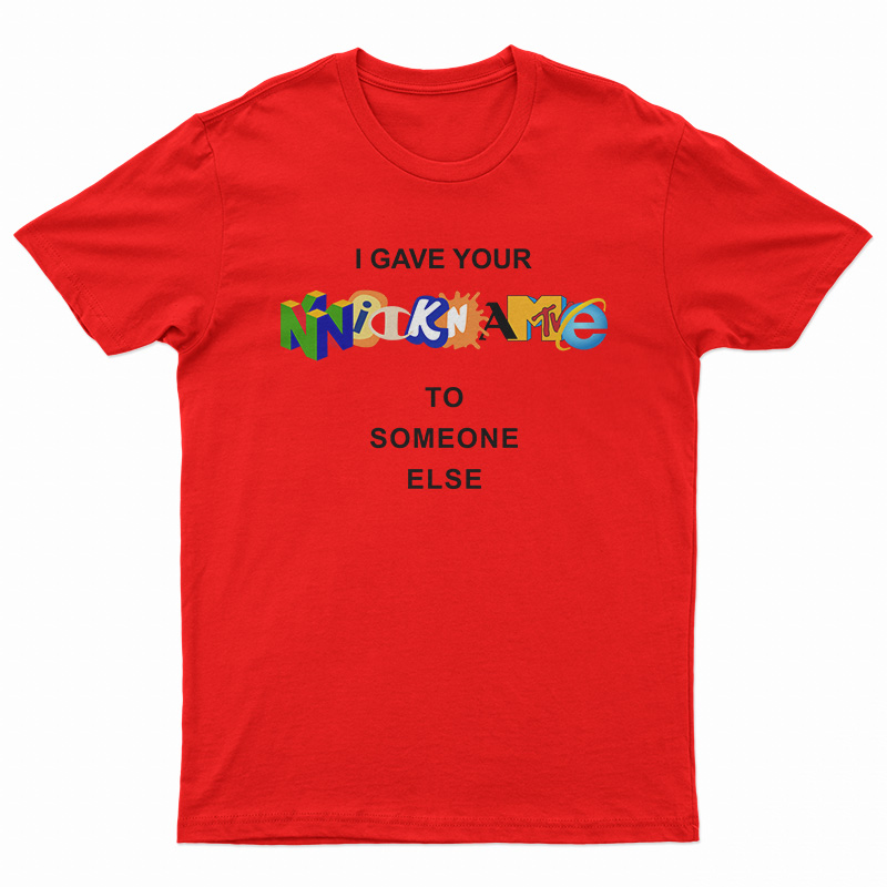 I Gave Your Nickname To Someone Else T-Shirt