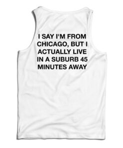 I Say I'm From Chicago But I Actually Live In A Suburb 45 Minutes Away Tank Top