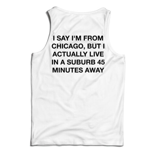 I Say I'm From Chicago But I Actually Live In A Suburb 45 Minutes Away Tank Top