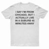 I Say I'm From Chicago But I Actually Live In A Suburb 45 Minutes Away T-Shirt