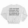 I Say I'm From Chicago But I Actually Live In A Suburb 45 Minutes Away Sweatshirt