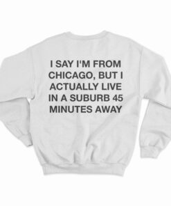 I Say I'm From Chicago But I Actually Live In A Suburb 45 Minutes Away Sweatshirt