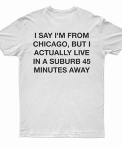 I Say I'm From Chicago But I Actually Live In A Suburb 45 Minutes Away T-Shirt