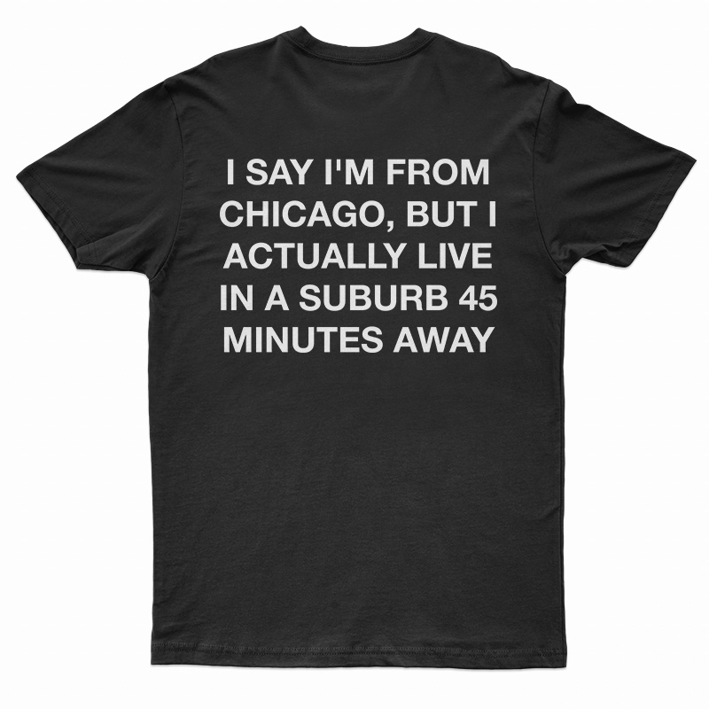 I Say I'm From Chicago But I Actually Live In A Suburb 45 Minutes Away T-Shirt