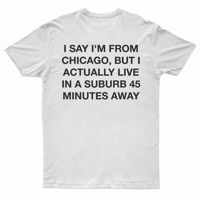 I Say I'm From Chicago But I Actually Live In A Suburb 45 Minutes Away T-Shirt
