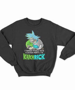 I Turned Myself Into A Saiyan Morty I’m Kakarick Sweatshirt
