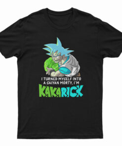 I Turned Myself Into A Saiyan Morty I’m Kakarick T-Shirt