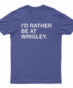 I'd Rather Be At Wrigley T-Shirt