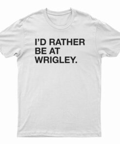 I'd Rather Be At Wrigley T-Shirt